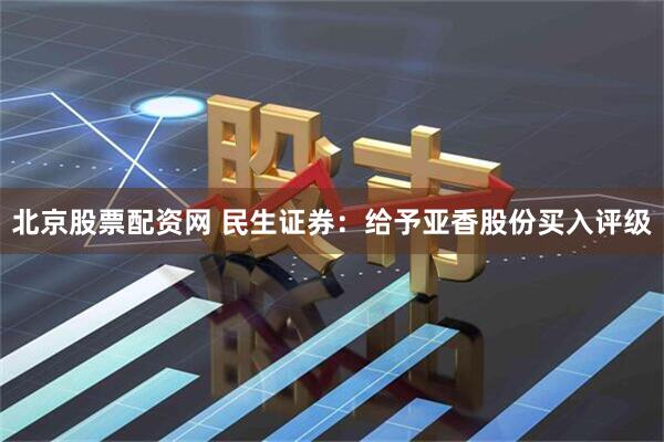 北京股票配资网 民生证券：给予亚香股份买入评级
