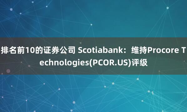 排名前10的证券公司 Scotiabank：维持Procore Technologies(PCOR.US)评级