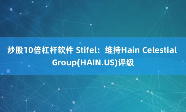 炒股10倍杠杆软件 Stifel：维持Hain Celestial Group(HAIN.US)评级