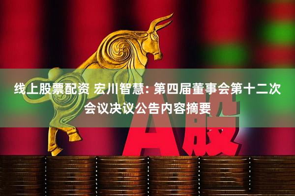 线上股票配资 宏川智慧: 第四届董事会第十二次会议决议公告内容摘要