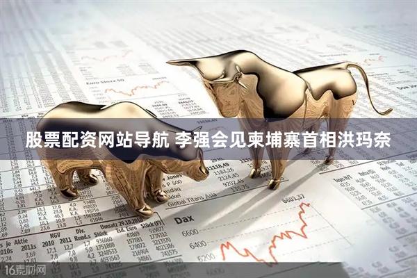 股票配资网站导航 李强会见柬埔寨首相洪玛奈
