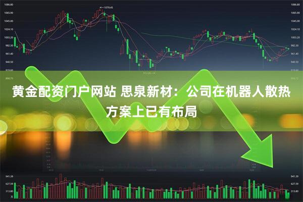 黄金配资门户网站 思泉新材：公司在机器人散热方案上已有布局