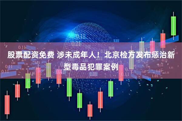 股票配资免费 涉未成年人！北京检方发布惩治新型毒品犯罪案例