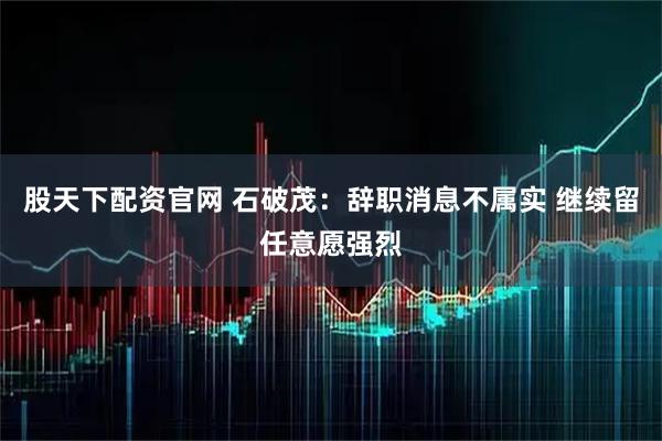 股天下配资官网 石破茂：辞职消息不属实 继续留任意愿强烈