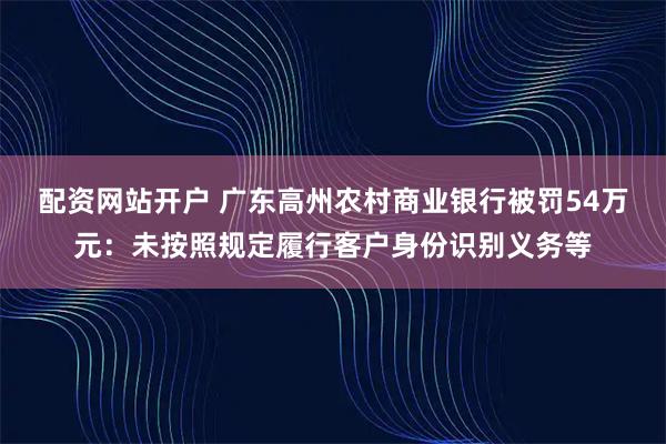 配资网站开户 广东高州农村商业银行被罚54万元：未按照规定履行客户身份识别义务等