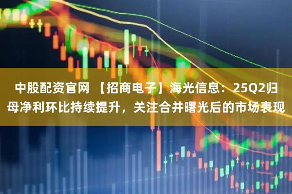 中股配资官网 【招商电子】海光信息：25Q2归母净利环比持续提升，关注合并曙光后的市场表现