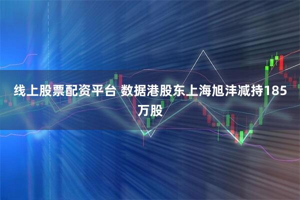 线上股票配资平台 数据港股东上海旭沣减持185万股