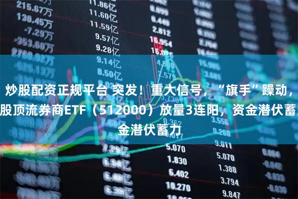 炒股配资正规平台 突发！重大信号，“旗手”躁动，A股顶流券商ETF（512000）放量3连阳，资金潜伏蓄力