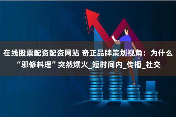 在线股票配资配资网站 奇正品牌策划视角：为什么“邪修料理”突然爆火_短时间内_传播_社交