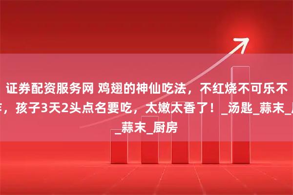 证券配资服务网 鸡翅的神仙吃法，不红烧不可乐不油炸，孩子3天2头点名要吃，太嫩太香了！_汤匙_蒜末_厨房