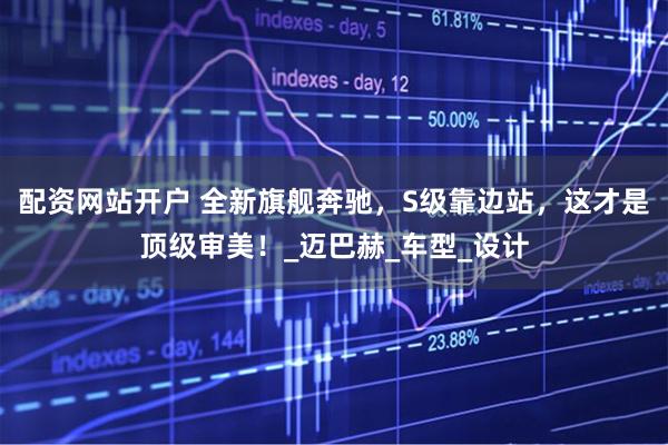 配资网站开户 全新旗舰奔驰，S级靠边站，这才是顶级审美！_迈巴赫_车型_设计