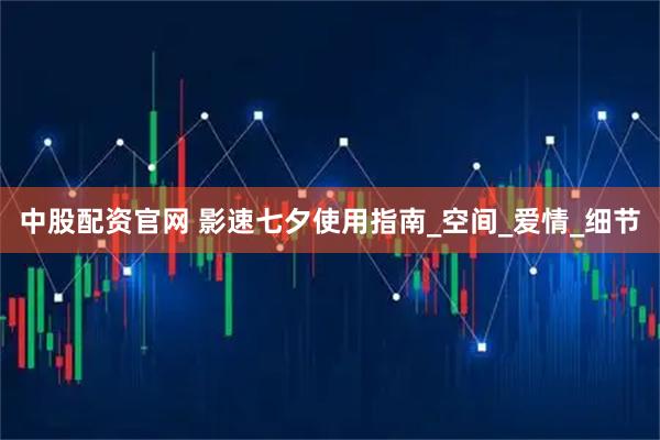 中股配资官网 影速七夕使用指南_空间_爱情_细节