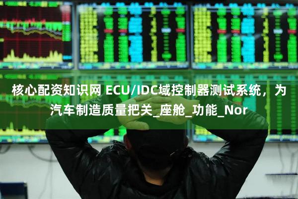核心配资知识网 ECU/IDC域控制器测试系统，为汽车制造质量把关_座舱_功能_Nor