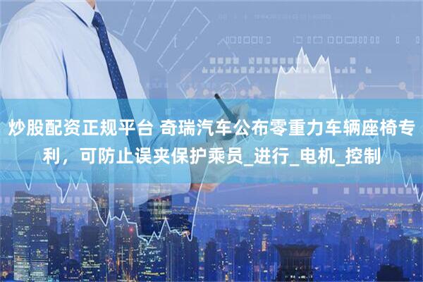 炒股配资正规平台 奇瑞汽车公布零重力车辆座椅专利，可防止误夹保护乘员_进行_电机_控制