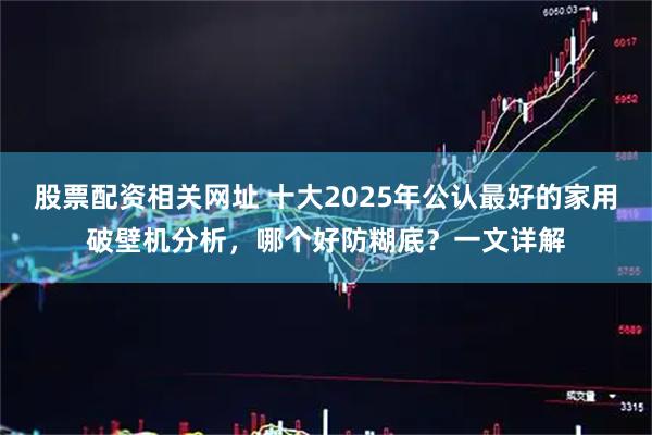股票配资相关网址 十大2025年公认最好的家用破壁机分析，哪个好防糊底？一文详解