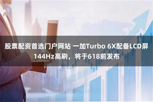 股票配资首选门户网站 一加Turbo 6X配备LCD屏144Hz高刷，将于618前发布