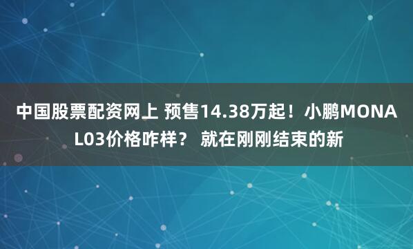 中国股票配资网上 预售14.38万起！小鹏MONA L03价格咋样？ 就在刚刚结束的新