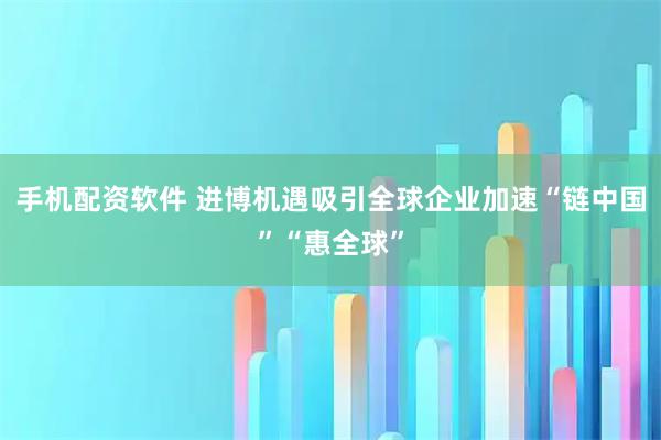 手机配资软件 进博机遇吸引全球企业加速“链中国”“惠全球”