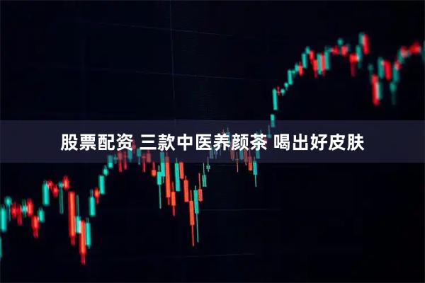 股票配资 三款中医养颜茶 喝出好皮肤