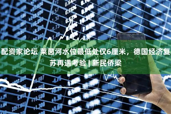 配资家论坛 莱茵河水位最低处仅6厘米，德国经济复苏再遇考验 | 新民侨梁