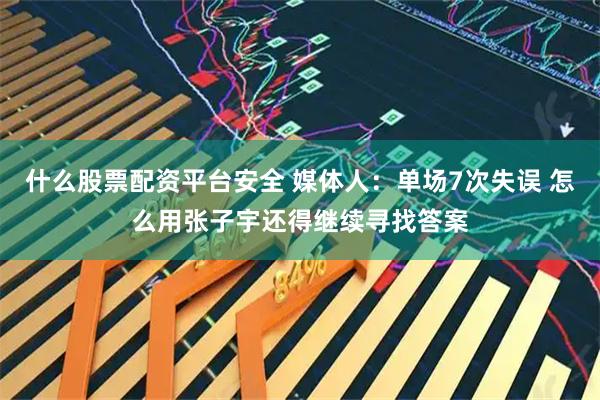 什么股票配资平台安全 媒体人：单场7次失误 怎么用张子宇还得继续寻找答案
